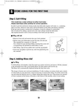 Page 1313
EFORE USING FOR THE FIRST TIMEB
Step 3. Salt Filling
• Remove lower rack and unscrew the cap of salt container.
• Before using your dishwasher for the first time, fill with salt.
The container has a capacity of 1.9kg salt.
Use a funnel for ease and clean filling, ensuring that coarse salt
or regenerating salt intended for dishwashers is used.
• After filling, wipe off any spilled salt to seal the cap properly.
• Screw the cap tightly to prevent any suds from penetrating into
the container. In order to...