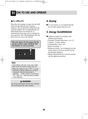 Page 18OW TO USE AND OPERATEH
18
Note
• After filling with salt, it may take a little
while before the indicator light turns off.
• When the control is set to “      ”, it is not
necessary to fill up with salt as no salt is
consumed while the dishwasher is
operating.      If the control is set between
“      ” and “      ”, then salt must be added
to the dispenser.
WARNING
Do not pour detergent into the salt container.
This will destroy the water softener.
When the salt container is empty, the salt refill
lamp...