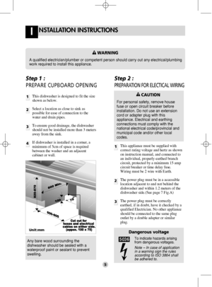Page 55
NSTALLATION INSTRUCTIONSI
Unit:mm
Step 1 : 
PREPARE CUPBOARD OPENINGStep 2 : 
PREPARATION FOR ELECTICAL WIRING
1
2
3
This appliance must be supplied with
correct rating voltage and hertz as shown
on instruction manual, and connected to
an individual, properly earthed branch
circuit, protected by a minimum 15 amp
circuit breaker or time delay fuse.
Wiring must be 2 wire with Earth.
The power plug must be in a accessible
location adjacent to and not behind the
dishwasher and within 1.2 meters of the...