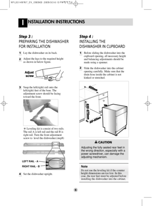 Page 6NSTALLATION INSTRUCTIONSI
6
Step 3 : 
PREPARING THE DISHWASHER
FOR INSTALLATION
1
2
Lay the dishwasher on its back.
Adjust the legs to the required height
as shown in below figure.
Step 4 : 
INSTALLING THE
DISHWASHER IN CUPBOARD
1
2
Before sliding the dishwasher into the
cupboard opening, all necessary height
and balancing adjustments should be
made using a spanner.
Slide the dishwasher into the cabinet
opening carefully. Make sure that the
drain hose inside the cabinet is not
kinked or stretched.
3Snap...