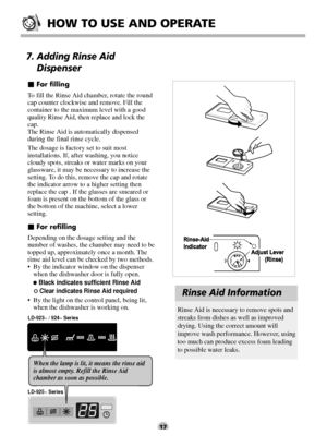 Page 1717
HOW TO USE AND OPERATE
7. Adding Rinse Aid
Dispenser
�For filling
To fill the Rinse Aid chamber, rotate the round
cap counter clockwise and remove. Fill the
container to the maximum level with a good
quality Rinse Aid, then replace and lock the
cap.
The Rinse Aid is automatically dispensed
during the final rinse cycle.
The dosage is factory set to suit most
installations. If, after washing, you notice
cloudy spots, streaks or water marks on your
glassware, it may be necessary to increase the
setting....