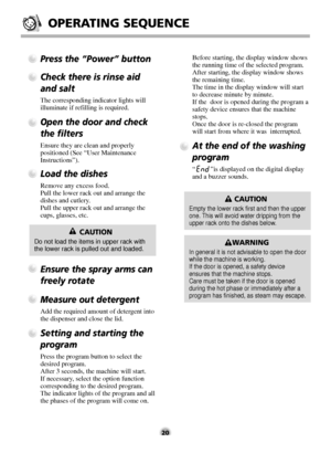 Page 2020
Press the “Power” button
Check there is rinse aid
and salt
The corresponding indicator lights will
illuminate if refilling is required.
Open the door and check
the filters
Ensure they are clean and properly
positioned (See “User Maintenance
Instructions”).
Load the dishes
Remove any excess food.
Pull the lower rack out and arrange the
dishes and cutlery.
Pull the upper rack out and arrange the
cups, glasses, etc.
Before starting, the display window shows
the running time of the selected program....