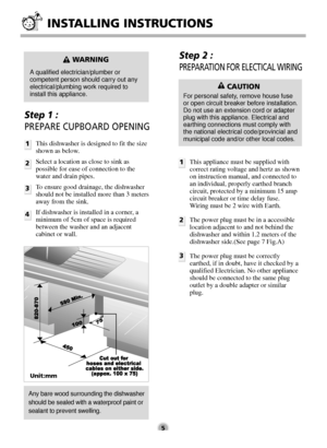 Page 5Unit:mm
Step 1 : 
PREPARE CUPBOARD OPENINGStep 2 : 
PREPARATION FOR ELECTICAL WIRING
1
2
3This appliance must be supplied with
correct rating voltage and hertz as shown
on instruction manual, and connected to
an individual, properly earthed branch
circuit, protected by a minimum 15 amp
circuit breaker or time delay fuse.
Wiring must be 2 wire with Earth.
The power plug must be in a accessible
location adjacent to and not behind the
dishwasher and within 1.2 meters of the
dishwasher side.(See page 7...