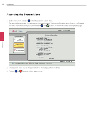 Page 2626Installation
3
Installation
\fccessing the System Menu 
1. On the main screen, press the  button to access the System Menu. 
The system information and the config\Buration menu are displayed. The system information pages show the configuration 
and status information about your system. Use the  and  buttons on the remote control to navigate the pages.
2. Select a system menu and set the \Boptions. Refer to the next pages for more details.
3. Press the  or  button to exit the system menu.
 