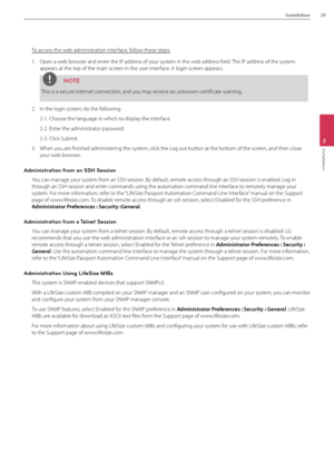 Page 29Installation29
3
Installation
To access the web administration in\Bterface, follow these steps.
1.  Open a web browser and enter the IP address of your system in the web address field. The IP address of the system 
appears at the top of the main screen in the user interface. \f login screen appears. 
NOTE
This is a secure Internet connection, and you may receive an unknown certificate warning.
2.  In the login screen, do the following:
2-1.  Choose the language\B in which to display the interface.
2-2....