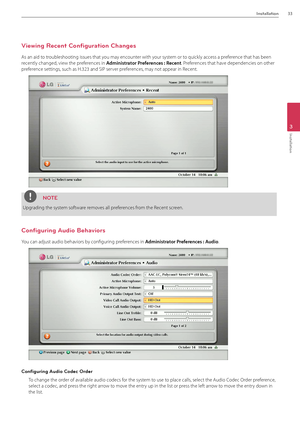 Page 33Installation33
3
Installation
Viewing Recent Configuration Changes
\fs an aid to troubleshooting issue\Bs that you may encounter with your system or to quickly access a preference that has been 
recently changed, view the preferences in Admi\bist\fato\f P\fefe\fe\bces : Rece\bt. Preferences that have dependencies on \Bother 
preference settings, such as H.323 an\Bd SIP server preferences, may not appear in Recent.
NOTE
Upgrading the system software removes all preferences from the Recent screen....
