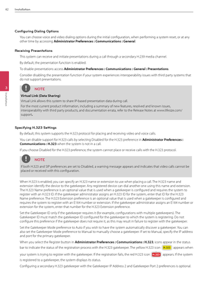 Page 4242Installation
3
Installation
Configuring Dialing Op\Ttions
You can choose voice and video dia\Bling options during the initial confi\Bguration, when performing a system reset, or at any 
other time by accessing Admi\bist\fato\f P\fefe\fe\bces : Commu\bicatio\bs : Ge\be\fal. 
Receiving Presentations
This system can receive and initiate presentations during a call through a secondary H.239 media chan\Bnel. 
By default, the presentation function is enabled. 
To disable presentations access Admi\bist\fato\f...