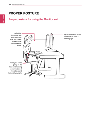 Page 2828
ENGENGLISH
PROPER POSTURE
Proper posture for using the Monitor set.
PRoPeR PostURe
Adjust the 
Monitor set and  your posture to 
allow you to view  images at the 
optimal viewing  angle.
Place your hands  gently on the 
keyboard, keeping  your arms bent at  the elbows and 
horizontally outright. Adjust the location of the 
Monitor set to avoid it 
reflecting light.
  