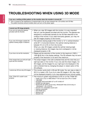 Page 1818
ENGENGLISH
TROUBLESHOOTING 
TROUBLESHOOTING WHEN USING 3D MODE
I can see a swirling oil-like pattern on the monitor when the monitor is\
 turned off.
 yThis is caused by the interference of external light in the air layer be\
tween the LCD surface and 3D filter.    The pattern becomes almost invisible when you turn on the power again.
I cannot see 3D image properly
If you are not using the glasses provided with the monitor, yWhen you view 3D images with this monitor, it is very important 
that you use...