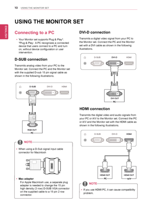 Page 1010
ENGENGLISH
USING THE MONITOR SET
USING THE MONITOR SET
Connecting to a PC
 yYour Monitor set supports Plug & Play*. 
*Plug & Play:  A PC recognizes a connected 
device that users connect to a PC and turn 
on, without device configuration or user 
intervention.
D-SUB connection
Transmits analog video from your PC to the 
Monitor set. Connect the PC and the Monitor set 
with the supplied D-sub 15 pin signal cable as 
shown in the following illustrations.
 yMac adapter
For Apple Macintosh use, a separate...