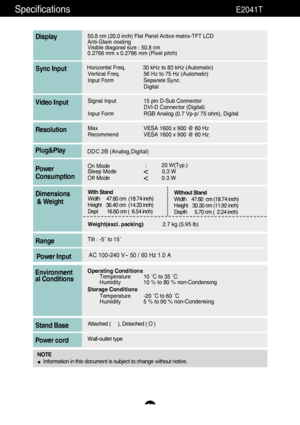 Page 2524Specifications                                                          E2041T50.8 cm (20.0 inch) Flat Panel Active matrix-TFT LCD Anti-Glare coating 
Visible diagonal size : 50.8cm
0.2766 mm x 0.2766 mm (Pixel pitch)DisplayHorizontal Freq. 30 kHz to 83 kHz (Automatic)
Vertical Freq. 56 Hz to 75 Hz (Automatic)
Input FormSeparate Sync.
DigitalSync InputSignal Input15 pin D-Sub Connector
DVI-D Connector (Digital)
Input FormRGB Analog (0.7 Vp-p/ 75 ohm), DigitalVideo InputMaxVESA 1600 x 900 @ 60 Hz...