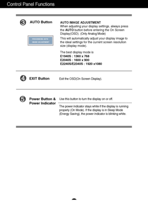 Page 14Control Panel Functions
13
AUTO ButtonAUTO IMAGE ADJUSTMENT
When adjusting your display settings, always press
the AUTObutton before entering the On Screen
Display(OSD). (Only Analog Mode)
This will automatically adjust your display image to
the ideal settings for the current screen resolution
size (display mode).
The best display mode is
E1940S : 1360 x 768
E2040S : 1600 x 900
E2240S/E2340S : 1920 x1080 
Use this button to turn the display on or off.
The power indicator stays white if the display is...