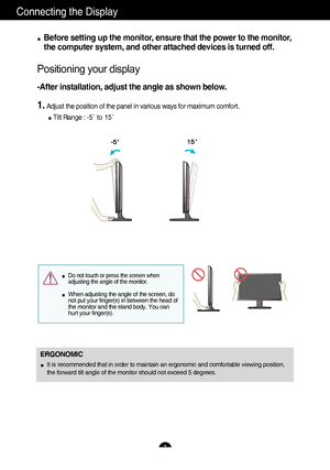 Page 87
Connecting the Display
Before setting up the monitor, ensure that the power to the monitor,
the computer system, and other attached devices is turned off. 
Positioning your display
-After installation, adjust the angle as shown below. 
1.Adjust the position of the panel in various ways for maximum comfort.
Tilt Range :  -5˚ to 15˚
ERGONOMIC
It is recommended that in order to maintain an ergonomic and comfortable\
 viewing position,
the forward tilt angle of the monitor should not exceed 5 degrees.
Do...