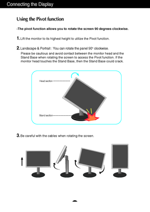 Page 98
Connecting the Display
-The pivot function allows you to rotate the screen 90 degrees clockwise. 
1.Lift the monitor to its highest height to utilize the Pivot function.
2.Landscape & Portrait : You can rotate the panel 90o  clockwise. 
Please be cautious and avoid contact between the monitor head and the
Stand Base when rotating the screen to access the Pivot function. If the
monitor head touches the Stand Base, then the Stand Base could crack.
3.Be careful with the cables when rotating the screen....