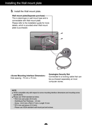 Page 2726
Installing the Wall mount plate
Wall mount plate(Separate purchase)
This is stand-type or wall mount type and is
connectable with Wall mount plate.
Please refer to the installation guide for more
details, which is provided when Wall mount
plate is purchased.
Kensington Security Slot
Connected to a locking cable that can
be purchased separately at most
computer stores.
Hole spacing : 75 mm x 75 mm.
3.Install the Wall mount plate.
NOTEVESA compatible only with respect to screw mounting interface...