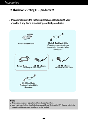 Page 54
Accessories
!!! Thank for selecting LGE products !!! 
Please make sure the following items are included with your
monitor. If any items are missing, contact your dealer.
DVI-D Signal Cable
(This feature is not available in
all countries.)
NOTEThis accessories may look different from those shown here.User must use shielded signal interface cables (D-sub 15 pin cable, DVI-D cable) with ferrite
cores to maintain standard compliance for the product.
Users Guide/Cards
Power Cord            AC-DC adapter...