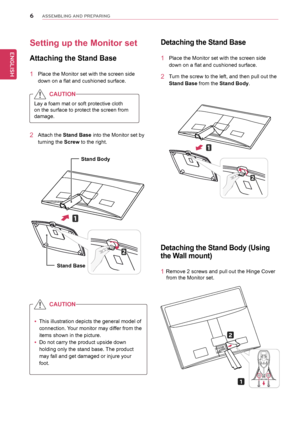 Page 66
ENGENGLISH
ASSEMBLING AND P\fEPA\fING
Detaching	the 	Stand 	Body 	(Using 	
the	Wall 	mount)
1 Remove	2	screws	and	pull	out	the	Hinge	Cover
				from	the	Monitor	set.
Setting	up	the	Monitor	set	
Attaching	the	Stand	Base
1	 Place	the	Monitor	set	with	the	screen	side	
down	on	a	flat	and	cushioned	surface.
Lay	a	foam	mat	or	soft	protective	cloth	
on	the	surface	to	protect	the	screen	from	
damage.
yyThis	illustration	depicts	the	general	model	of	
connection.	 Your	monitor	may	differ	from	the	
items	shown	in...