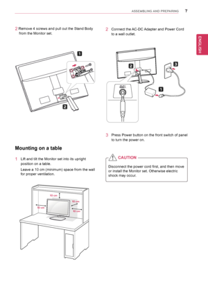 Page 7\b
ENGENGLISH
ASSEMBLING AND P\fEPA\fING
3	 Press	Power	button	on	the	front	switch	of	panel	
to	turn	the	power	on.
Mounting	on	a	table
1	 Lift	and	tilt	the	Monitor	set	into	its	upright	
position	on	a	table.
Leave	a	10	cm	(minimum)	space	from	the	wall	
for	proper	ventilation.
10 cm
10 cm
10 cm
10 cm
Disconnect	the 	power 	cord 	first, 	and 	then 	move
or	install	the	Monitor	set.	Otherwise	electric
shock	may	occur.
CAUTION
2	 Connect	the	 AC-DC	Adapter	and	Power	Cord	
to	a	wall	outlet.
DC-IN /
C