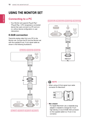 Page 1010
ENGENGLISH
USING THE MONITO\f SET
D-SUB
DC-IN  /Có=N^Q #
RGB OU T
D-SUBDVI-D
DC-IN /Có=N^Q #
HDMI
D-SUB
DVI-D
RGB OU T
DC-IN  /Có=N^Q #
USING	THE	MONITOR	SET
Connecting	to	a	PC
yyYour	Monitor	set	supports	Plug	&	Play*.	
*Plug	&	Play:		 A	PC	recognizes	a	connected	
device	that	users	connect	to	a	PC	and	turn	
on,	without	device	configuration	or	user	
intervention.
D-SUB	connection
Transmits	analog	video	from	your	PC	to	the	
Monitor	set.	Connect	the	PC	and	the	Monitor	set	
with	the	supplied	D-sub	15	pin...