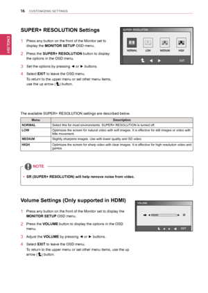 Page 1616
ENGENGLISH
CUSTOMIZING SETTINGS
sUPeR+ ResoLUtIon settings
1 Press any button on the front of the Monitor set to 
display the  MonItoR setUP OSD menu.
2 Press the sUPeR+ ResoLUtIon button to display 
the options in the OSD menu.
3	 Set	the	options	by	pressing	◄	or	►	buttons.
4 Select eXIt to leave the OSD menu.
To return to the upper menu or set other menu items, 
use the up arrow (
) button.
The available SUPER+ RESOLUTION settings are described below.
Menu Description
noRMAL Select this for most...