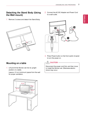 Page 77
ENGENGLISH
ASSEMBLING AND PREPARING
3 Press Power button on the front switch of panel 
to turn the power on.
Mounting on a table
1 Lift and tilt the Monitor set into its upright 
position on a table.
Leave a 10 cm (minimum) space from the wall 
for proper ventilation.
10 cm 10 cm
10 cm
10 cm
Disconnect the power cord first, and then move
or install the Monitor set. Otherwise electric
shock may occur.
CAUtIon
2 
Connect the AC-DC Adapter and Power Cord 
to a wall outlet.Detaching  the  stand  Body...