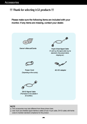 Page 54
Accessories
Owners Manual/Cards
Power Cord
15-pin D-Sub Signal Cable
(To set it up, this signal cable may be
attached to  this product before
shipping out.)
DVI-D Signal Cable
(This feature is not available in
all countries.)
NOTEThis accessories may look different from those shown here.User must use shielded signal interface cables (D-sub 15 pin cable, DVI-D cable) with ferrite
cores to maintain standard compliance for the product.
AC-DC adapter
(Depending on the country)
!!! Thank for selecting LGE...
