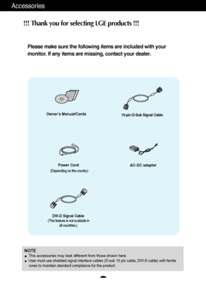 Page 54
Accessories
Owners Manual/Cards
Power Cord
15-pin D-Sub Signal Cable
DVI-D Signal Cable
(This feature is not available in all countries.)
NOTE
This accessories may look different from those shown here.User must use shielded signal interface cables (D-sub 15 pin cable, DVI\
-D cable) with ferrite
cores to maintain standard compliance for the product.
AC-DC adapter
(Depending on the country)
!!! Thank you for selecting LGE products !!! 
Please make sure the following items are included with your
monitor....