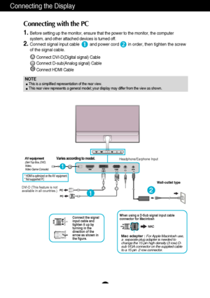 Page 76
Connecting the Display
A
B
Connect DVI-D(Digital signal) Cable
Connect D-sub(Analog signal) Cable 
Connect HDMI Cable
1.Before setting up the monitor, ensure that the power to the monitor, the\
 computer
system, and other attached devices is turned off.  
2.Connect signal input cable         and power cord        in order, then \
tighten the screw
of the signal cable. 
Connecting with the PC 
12
NOTE  This is a simplified representation of the rear view.This rear view represents a general model; your...