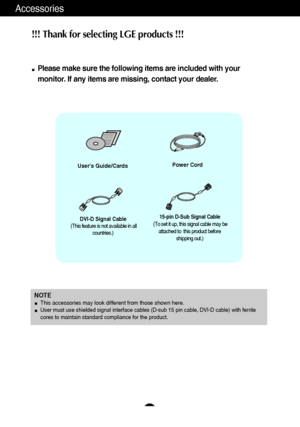 Page 54
Accessories
!!! Thank for selecting LGE products !!! 
Please make sure the following items are included with your
monitor. If any items are missing, contact your dealer.
Users Guide/CardsPower Cord
15-pin D-Sub Signal Cable
(To set it up, this signal cable may be attached to  this product before shipping out.)DVI-D Signal Cable
(This feature is not available in all countries.)
NOTEThis accessories may look different from those shown here.User must use shielded signal interface cables (D-sub 15 pin...