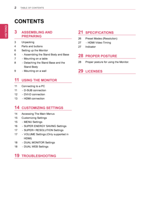 Page 22
ENGENGLISH
TABLE OF CONTENTS
CONTENTS
3 ASSEMBLING AND 
PREPARING
3 Unpacking
4 Parts and buttons
6 Setting up the Monitor 
6 - Assembling the Stand Body and Base
7 - Mounting on a table
8 - Detaching the Stand Base and the 
Stand Body
9
 - Mounting on a wall
11 USING THE MONITOR
11 Connecting to a PC
11 - D-SUB connection
12 - DVI-D connection
13 - HDMI connection
14 CUSTOMIZING SETTINGS
14 Accessing The Main Menus
15 Customizing Settings
15 - MENU Settings
16 - SUPER ENERGY SA VING Settings
17 -...