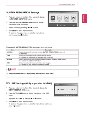 Page 1717
ENGENGLISH
CUSTOMIZING SETTINGS
SUPER+ RESOLUTION Settings
1 Press any button on the front of the Monitor to display 
the MONITOR SETUP OSD menu.
2 Press the SUPER+ RESOLUTION button to display 
the options in the OSD menu.
3	 Set	the	options	by	pressing	◄	or	►	buttons.
4 Select EXIT to leave the OSD menu.
To return to the upper menu or set other menu items, 
use the up arrow (
) button.
The available  SUPER+ RESOLUTION settings are described below.
Menu Description
NORMAL Select this option for...