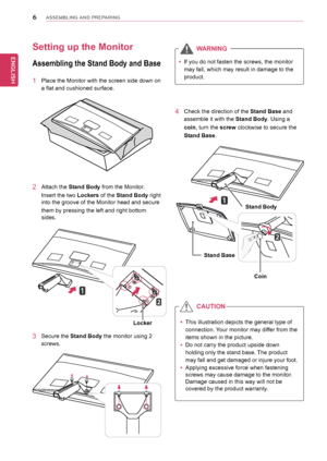 Page 66
ENGENGLISH
ASSEMBLING AND PREPARING
Stand Body
Stand Base
Setting up the Monitor 
Assembling the Stand Body and Base
1 Place the Monitor with the screen side down on 
a flat and cushioned surface.
3 Secure the Stand Body the monitor using 2 
screws.
Coin
2 Attach the Stand Body from the Monitor.
Insert the two  Lockers of the Stand Body  right 
into the groove of the Monitor head and secure 
them by pressing the left and right bottom 
sides.
Locker
4 Check the direction of the Stand Base and 
assemble...