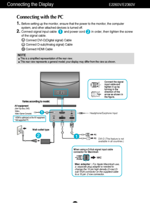 Page 10Connecting the DisplayE2260V/E2360V
9
A
B
Connect DVI-D(Digital signal) Cable
Connect D-sub(Analog signal) Cable 
Connect HDMI Cable
1.Before setting up the monitor, ensure that the power to the monitor, the computer
system, and other attached devices is turned off.  
2.Connect signal input cable         and power cord        in order, then tighten the screw
of the signal cable. 
Connecting with the PC 
12
NOTE  This is a simplified representation of the rear view.
This rear view represents a general...