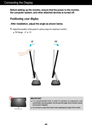 Page 65
Connecting the Display
Before setting up the monitor, ensure that the power to the monitor,
the computer system, and other attached devices is turned off. 
Positioning your display
-After installation, adjust the angle as shown below. 
1.Adjust the position of the panel in various ways for maximum comfort.
Tilt Range : -5˚ to 15˚
IMPORTANT
It is recommended that in order to maintain an ergonomic and
comfortable viewing position, the forward tilt angle of the monitor should
not exceed 5 degrees.
Do not...