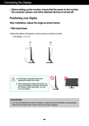 Page 98
Connecting the Display
Before setting up the monitor, ensure that the power to the monitor,
the computer system, and other attached devices is turned off. 
Positioning your display
After installation, adjust the angle as shown below. 
* With stand base 
Adjust the position of the panel in various ways for maximum comfort.
Tilt Range : -5˚ to 15˚                            
ERGONOMIC
It is recommended that in order to maintain an ergonomic and comfortable viewing position,
the forward tilt angle of the...