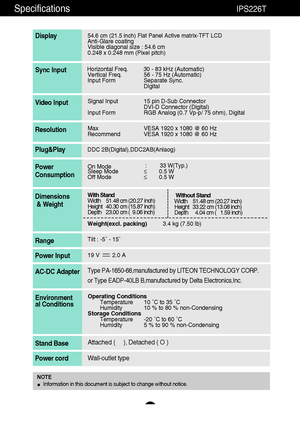 Page 2827
Specifications                                                          IPS226T
54.6 cm (21.5 inch) Flat Panel Active matrix-TFT LCD Anti-Glare coating 
Visible diagonal size : 54.6cm
0.248 x 0.248 mm (Pixel pitch)
Display
Horizontal Freq. 30 - 83 kHz (Automatic)
Vertical Freq. 56 - 75 Hz (Automatic)
Input Form Separate Sync.
DigitalSync Input
Signal Input 15 pin D-Sub Connector
DVI-D Connector (Digital)
Input Form RGB Analog (0.7 Vp-p/ 75 ohm), DigitalVideo Input
Max VESA 1920 x 1080 @ 60 Hz...