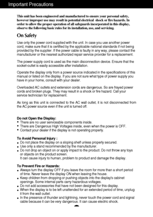 Page 21
This unit has been engineered and manufactured to ensure your personal s\
afety,
however improper use may result in potential electrical  shock or fire h\
azards. In
order to allow the proper operation of all safeguards incorporated in th\
is display,
observe the following basic rules for its installation, use, and servici\
ng.
On Safety
Use only the power cord supplied with the unit. In case you use another \
power
cord, make sure that it is certified by the applicable national standard\
s if not...