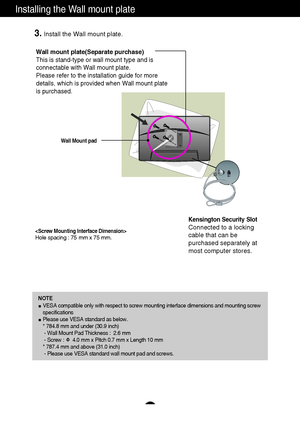 Page 3029
Wall mount plate(Separate purchase)
This is stand-type or wall mount type and is
connectable with Wall mount plate.
Please refer to the installation guide for more
details, which is provided when Wall mount plate
is purchased.
Kensington Security Slot
Connected to a locking
cable that can be
purchased separately at
most computer stores.
3.Install the Wall mount plate.
Hole spacing : 75 mm x 75 mm.
NOTE
VESA compatible only with respect to screw mounting interface dimensions and mounting screw...