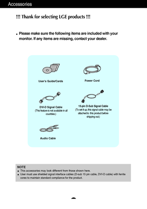 Page 65
Accessories
!!! Thank for selecting LGE products !!! 
Please make sure the following items are included with your
monitor. If any items are missing, contact your dealer.
Users Guide/CardsPower Cord
15-pin D-Sub Signal Cable
(To set it up, this signal cable may be
attached to  this product before
shipping out.)DVI-D Signal Cable
(This feature is not available in all
countries.)
NOTEThis accessories may look different from those shown here.
User must use shielded signal interface cables (D-sub 15 pin...