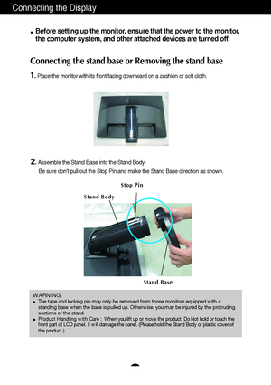 Page 76
Connecting the Display
Before setting up the monitor, ensure that the power to the monitor,
the computer system, and other attached devices are turned off. 
Connecting the stand base or Removing the stand base
1. Place the monitor with its front facing downward on a cushion or soft cloth.
2.Assemble the Stand Base into the Stand Body.
Be sure dont pull out the Stop Pin and make the Stand Base direction as shown. 
WARNING The tape and locking pin may only be removed from those monitors equipped with a...