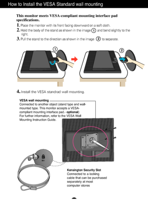 Page 20A19
How to Install the VESA Standard wall mounting
VESA wall mounting
Connected to another object (stand type and wall-
mounted type. This monitor accepts a VESA-
compliant mounting interface pad.- optional)
For further information, refer to the VESA Wall
Mounting Instruction Guide.
Kensington Security Slot
Connected to a locking 
cable that can be purchased
separately at most 
computer stores
This monitor meets VESA-compliant mounting interface pad
specifications.
1. Place the monitor with its front...