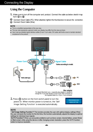 Page 7A6
Using the Computer
1.Make sure to turn off the computer and  product. Connect the cable as below sketch map
form to .1
2.Press        button on the front switch panel to turn the
power on. When monitor power is turned on, the Self
Image Setting Function is executed automatically.
2
Connecting the Display
A
BConnect Dsub Cable (PC). When attached, tighten the thumbscrews to secure the  connection.Connect Dsub Cable (Mac)
NOTEThis is a simplified representation of the rear view.
This rear view...