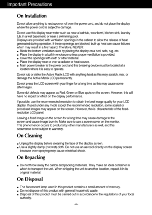 Page 3A2
Important Precautions
On Installation
Do not allow anything to rest upon or roll over the power cord, and do not place the display
where the power cord is subject to damage.
Do not use this display near water such as near a bathtub, washbowl, kitchen sink, laundry
tub, in a wet basement, or near a swimming pool.
Displays are provided with ventilation openings in the cabinet to allow the release of heat
generated during operation. If these openings are blocked, built-up heat can cause failures
which...