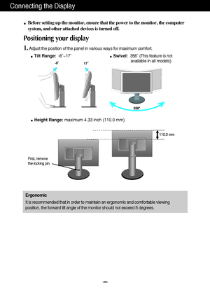 Page 5A4
Connecting the Display
Before setting up the monitor, ensure that the power to the monitor, the computer
system, and other attached devices is turned off. 
Positioning your display
1.Adjust the position of the panel in various ways for maximum comfort.
Tilt Range:-6˚~17˚Swivel:356˚ (This feature is not 
available in all models)
Ergonomic
It is recommended that in order to maintain an ergonomic and comfortable viewing
position, the forward tilt angle of the monitor should not exceed 5 degrees.
Height...