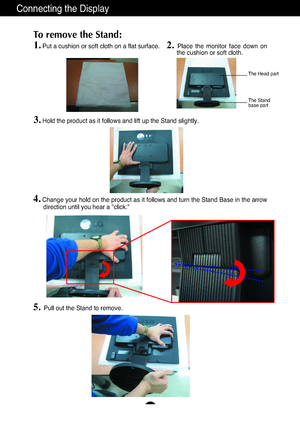 Page 5A4
Connecting the Display
1.Put a cushion or soft cloth on a flat surface.
To remove the Stand: 
2. Place  the  monitor  face  down  on
the cushion or soft cloth.     
3.Hold the product as it follows and lift up the Stand slightly.
4.Change your hold on the product as it follows and turn the Stand Base in the arrow
direction until you hear a "click."
5.Pull out the Stand to remove.
The Head part
The Stand 
base part
6ownloadedHfromH@anual@onitor)comH@anuals 