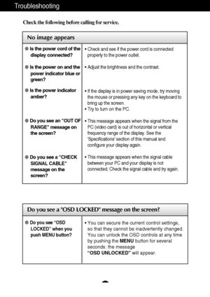 Page 15A14
Troubleshooting
No image appears
Check the following before calling for service.
No image appears
Do you see a OSD LOCKED message on the screen?
Is the power cord of the
display connected?
Is the power on and the
power indicator blue or
green?
Is the power indicator
amber?
Do you see an OUT OF
RANGE message on
the screen?
Do you see a CHECK
SIGNAL CABLE
message on the
screen?• Check and see if the power cord is connected
properly to the power outlet.
• Adjust the brightness and the contrast.
•...