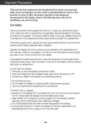 Page 2A1
This unit has been engineered and manufactured to ensure your personal
safety, however improper use may result in potential eletrical  shock or fire
hazards. In order to allow the proper operation of all safeguards
incorporated in this display, observe the following basic rules for its
installation, use, and servicing.
On Safety
Use only the power cord supplied with the unit. In case you use another \
power
cord, make sure that it is certified by the applicable national standard\
s if not being...