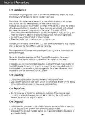 Page 3A2
Important Precautions
On Installation
Do not allow anything to rest upon or roll over the power cord, and do n\
ot place
the display where the power cord is subject to damage.
Do not use this display near water such as near a bathtub, washbowl, kit\
chen
sink, laundry tub, in a wet basement, or near a swimming pool.
Displays are provided with ventilation openings in the cabinet to allow \
the release
of heat generated during operation. If these openings are blocked, built\
-up heat
can cause failures...