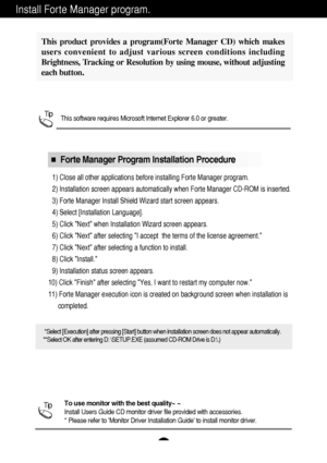 Page 6Install Forte Manager program.
A5
This software requires Microsoft Internet Explorer 6.0 or greater.
1) Close all other applications before installing Forte Manager program\
. 
2) Installation screen appears automatically when Forte Manager CD-ROM \
is inserted.
3) Forte Manager Install Shield Wizard start screen appears. 
4) Select [Installation Language].
5) Click Next when Installation Wizard screen appears. 
6) Click Next after selecting I accept  the terms of the license agr\
eement.
7) Click Next...