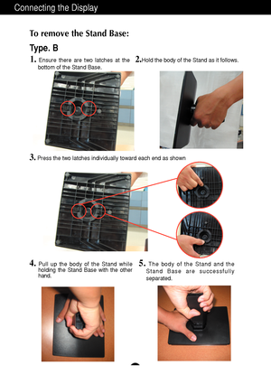 Page 7A6
Connecting the Display
To remove the Stand Base: 
2.
Hold the body of the Stand as it follows.
Type. B
3.Press the two latches individually toward each end as shown
1.Ensure there are two latches at the
bottom of the Stand Base.
5.The body of the Stand and the
Stand Base are successfully
separated.4.Pull up the body of the Stand while
holding the Stand Base with the other
hand. 
  